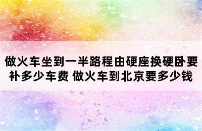 做火车坐到一半路程由硬座换硬卧要补多少车费 做火车到北京要多少钱